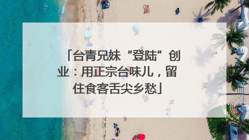 台青兄妹“登陆”创业：用正宗台味儿，留住食客舌尖乡愁