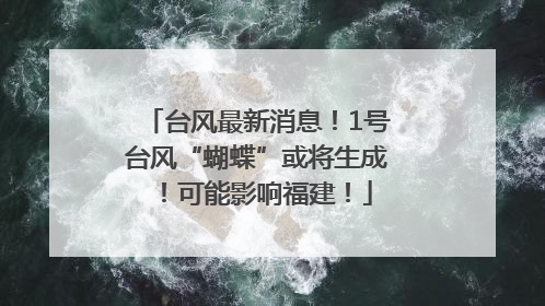 台风最新消息！1号台风“蝴蝶”或将生成！可能影响福建！
