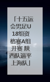 十五运会男足U18组资格赛A组开赛 陕西队逼平上海队