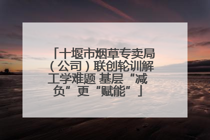 十堰市烟草专卖局（公司）联创轮训解工学难题 基层“减负”更“赋能”