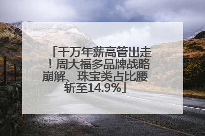 千万年薪高管出走！周大福多品牌战略崩解、珠宝类占比腰斩至14.9%