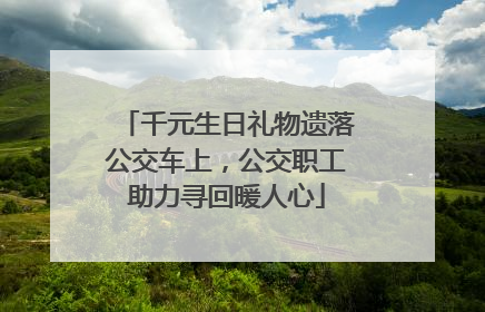 千元生日礼物遗落公交车上，公交职工助力寻回暖人心