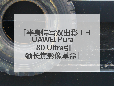 半身特写双出彩！HUAWEI Pura 80 Ultra引领长焦影像革命