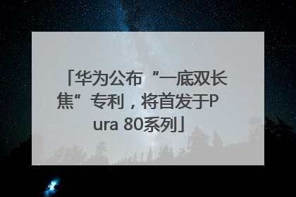 华为公布“一底双长焦”专利，将首发于Pura 80系列