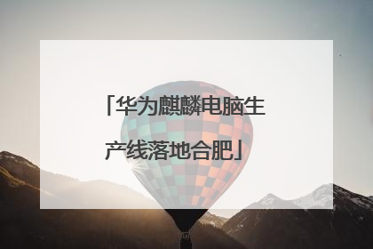 华为麒麟电脑生产线落地合肥