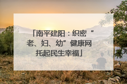 南平建阳：织密“老、妇、幼”健康网托起民生幸福