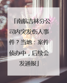 南航吉林分公司内突发伤人事件？当地：案件侦办中，后续会发通报