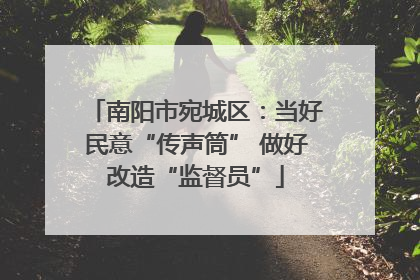 南阳市宛城区：当好民意“传声筒” 做好改造“监督员”