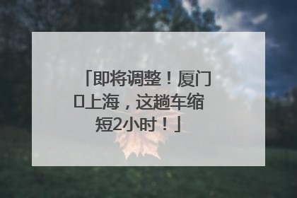 即将调整！厦门⇌上海，这趟车缩短2小时！