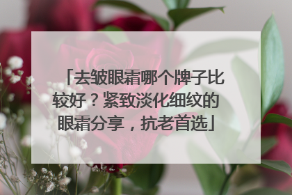 去皱眼霜哪个牌子比较好？紧致淡化细纹的眼霜分享，抗老首选