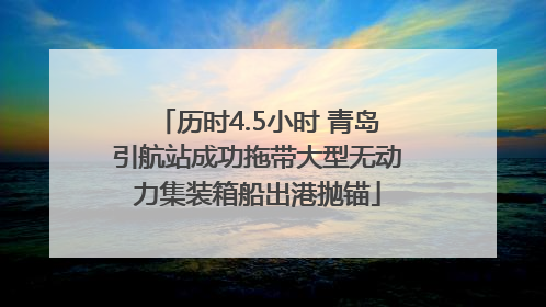 历时4.5小时 青岛引航站成功拖带大型无动力集装箱船出港抛锚