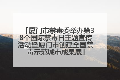 厦门市禁毒委举办第38个国际禁毒日主题宣传活动暨厦门市创建全国禁毒示范城市成果展