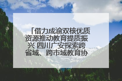 借力成渝双核优质资源推动教育提质振兴 四川广安探索跨省域、跨市域教育协同发展新路径