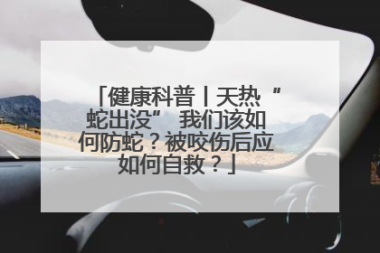 健康科普丨天热“蛇出没” 我们该如何防蛇？被咬伤后应如何自救？
