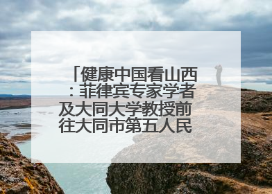 健康中国看山西：菲律宾专家学者及大同大学教授前往大同市第五人民医院参观交流