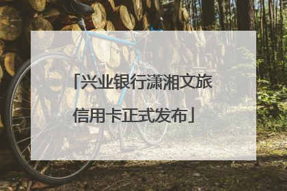 兴业银行潇湘文旅信用卡正式发布