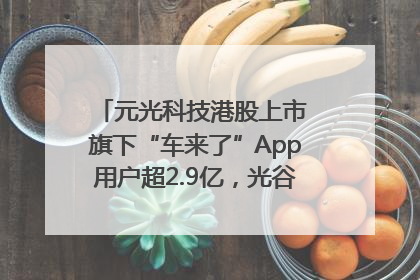 元光科技港股上市 旗下“车来了”App用户超2.9亿，光谷上市公司增至69家