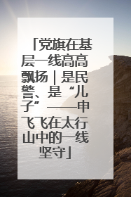 党旗在基层一线高高飘扬｜是民警、是“儿子”——申飞飞在太行山中的一线坚守