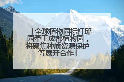 全球植物园标杆邱园牵手成都植物园，将聚焦种质资源保护等展开合作