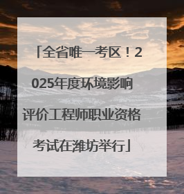 全省唯一考区！2025年度环境影响评价工程师职业资格考试在潍坊举行