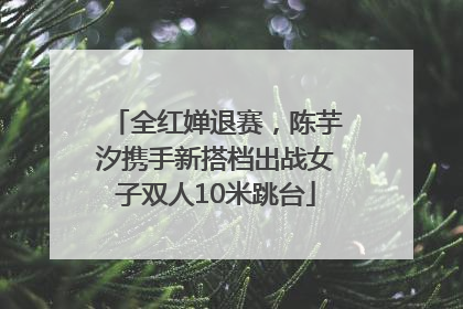 全红婵退赛，陈芋汐携手新搭档出战女子双人10米跳台