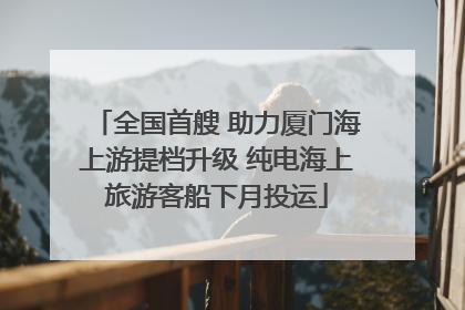 全国首艘 助力厦门海上游提档升级 纯电海上旅游客船下月投运