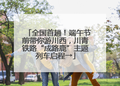 全国首趟！端午节前带你游川西，川青铁路“成路鹿”主题列车启程→