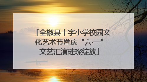 全椒县十字小学校园文化艺术节暨庆“六·一”文艺汇演璀璨绽放