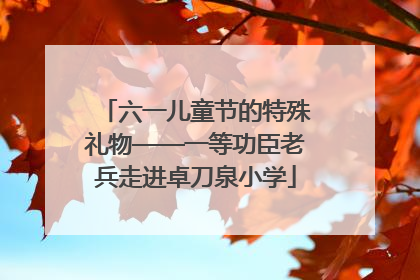 六一儿童节的特殊礼物——一等功臣老兵走进卓刀泉小学