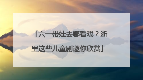 六一带娃去哪看戏？浙里这些儿童剧邀你欣赏