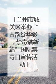 兰州市城关区举办“古韵绽华彩，禁毒谱新篇”国际禁毒日宣传活动