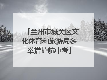 兰州市城关区文化体育和旅游局多举措护航中考