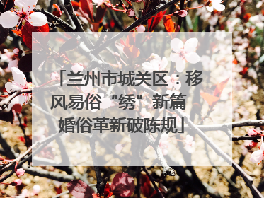 兰州市城关区：移风易俗“绣”新篇 婚俗革新破陈规