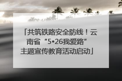 共筑铁路安全防线！云南省“5•26我爱路”主题宣传教育活动启动