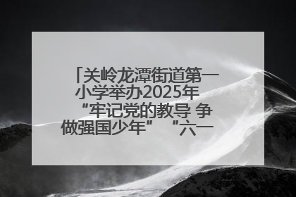 关岭龙潭街道第一小学举办2025年“牢记党的教导 争做强国少年”“六一”文艺汇演活动