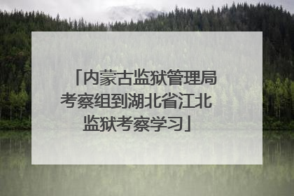 内蒙古监狱管理局考察组到湖北省江北监狱考察学习