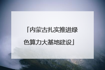 内蒙古扎实推进绿色算力大基地建设