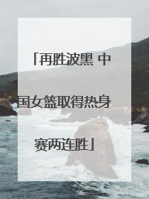 再胜波黑 中国女篮取得热身赛两连胜