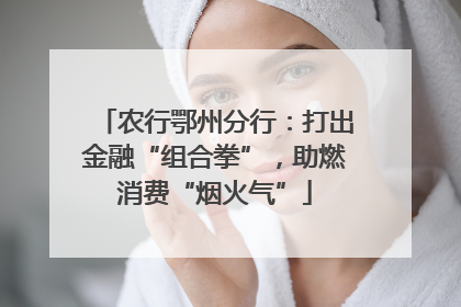农行鄂州分行：打出金融“组合拳”，助燃消费“烟火气”
