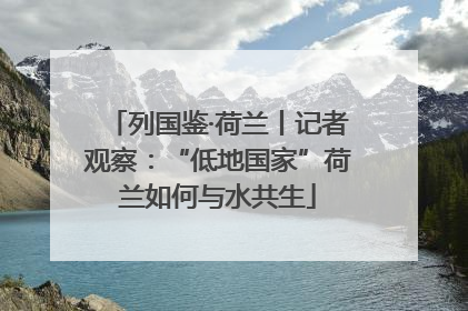 列国鉴·荷兰丨记者观察：“低地国家”荷兰如何与水共生