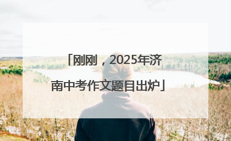 刚刚，2025年济南中考作文题目出炉
