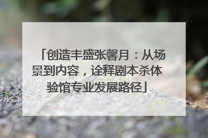 创造丰盛张馨月：从场景到内容，诠释剧本杀体验馆专业发展路径