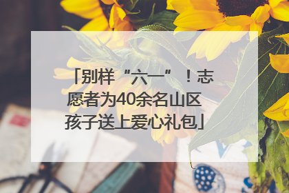 别样“六一”！志愿者为40余名山区孩子送上爱心礼包