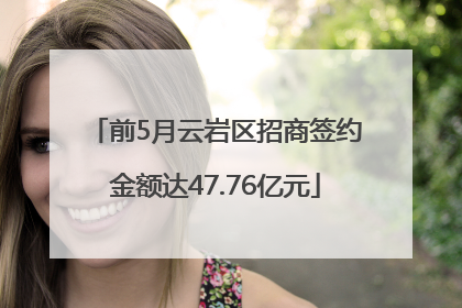 前5月云岩区招商签约金额达47.76亿元
