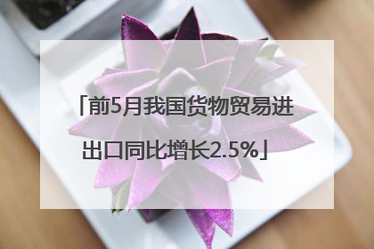 前5月我国货物贸易进出口同比增长2.5%