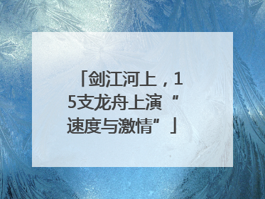 剑江河上，15支龙舟上演“速度与激情”