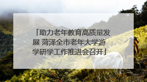 助力老年教育高质量发展 菏泽全市老年大学游学研学工作推进会召开