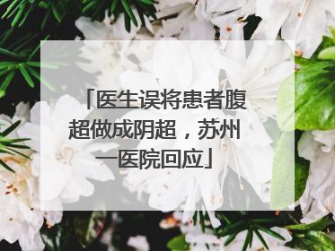 医生误将患者腹超做成阴超，苏州一医院回应