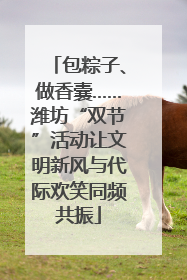 包粽子、做香囊……潍坊“双节”活动让文明新风与代际欢笑同频共振