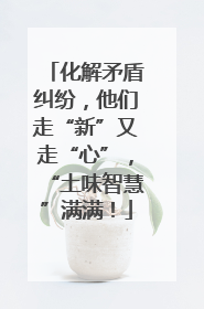 化解矛盾纠纷，他们走“新”又走“心”，“土味智慧”满满！